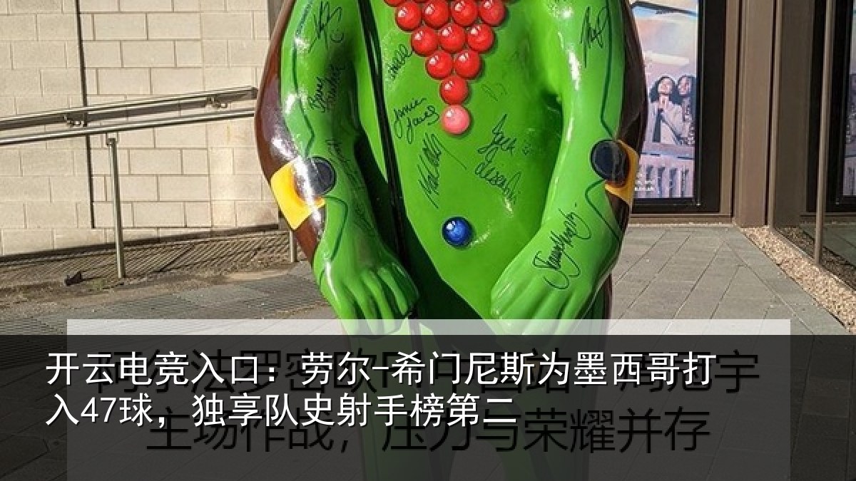 开云电竞入口：劳尔-希门尼斯为墨西哥打入47球，独享队史射手榜第二