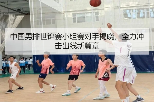 中国男排世锦赛小组赛对手揭晓，全力冲击出线新篇章