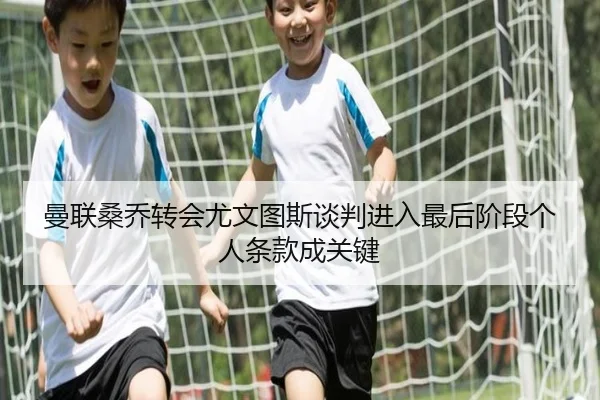 曼联桑乔转会尤文图斯谈判进入最后阶段个人条款成关键