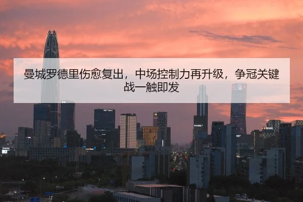 曼城罗德里伤愈复出，中场控制力再升级，争冠关键战一触即发