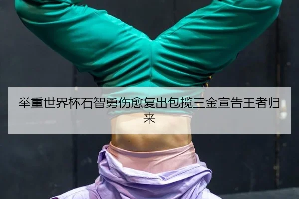 举重世界杯石智勇伤愈复出包揽三金宣告王者归来