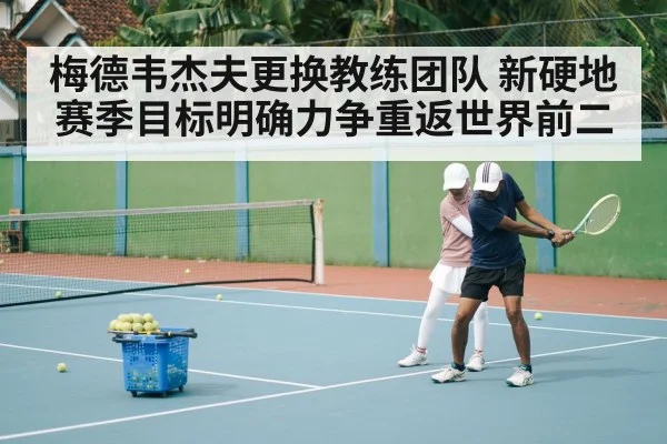 梅德韦杰夫更换教练团队 新硬地赛季目标明确力争重返世界前二