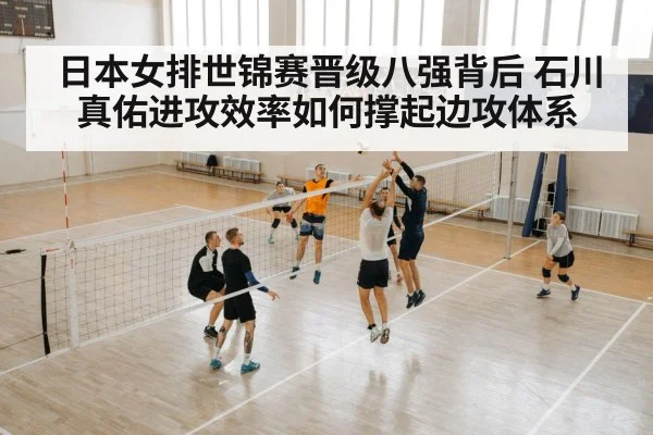 日本女排世锦赛晋级八强背后 石川真佑进攻效率如何撑起边攻体系