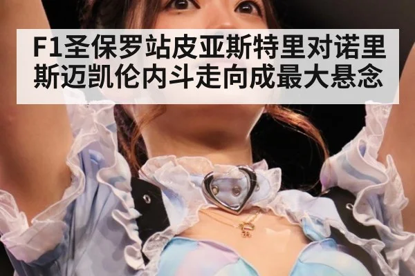 F1圣保罗站皮亚斯特里对诺里斯迈凯伦内斗走向成最大悬念