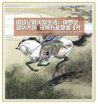 周琦记载火箭生活：保罗是球队大哥 没被长辈整蛊【开运官网】
