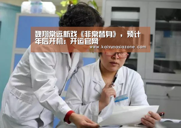 魏翔常远新戏《非常替身》,预计年后开机:开运官网(图1) 开运官网