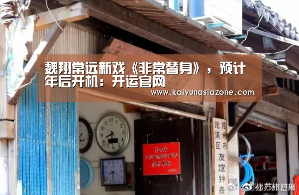 魏翔常远新戏《非常替身》,预计年后开机:开运官网(图2) 开运下载